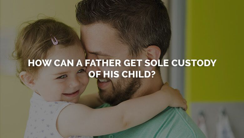 How Can A Father Get Sole Custody Of his Child?